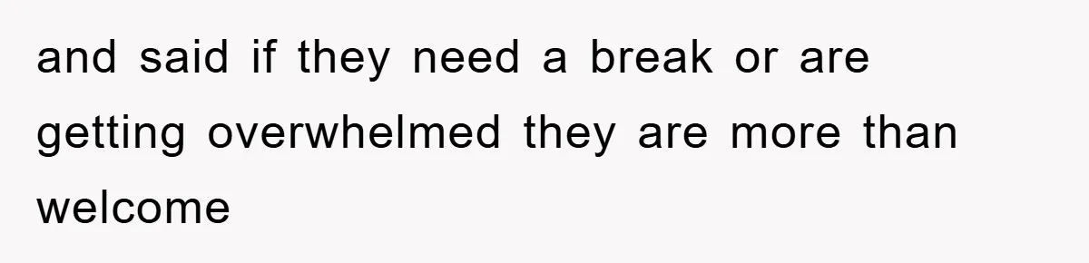 and said if they need a break or are getting overwhelmed they are more than welcome