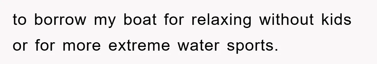 to borrow my boat for relaxing without kids or for more extreme water sports.