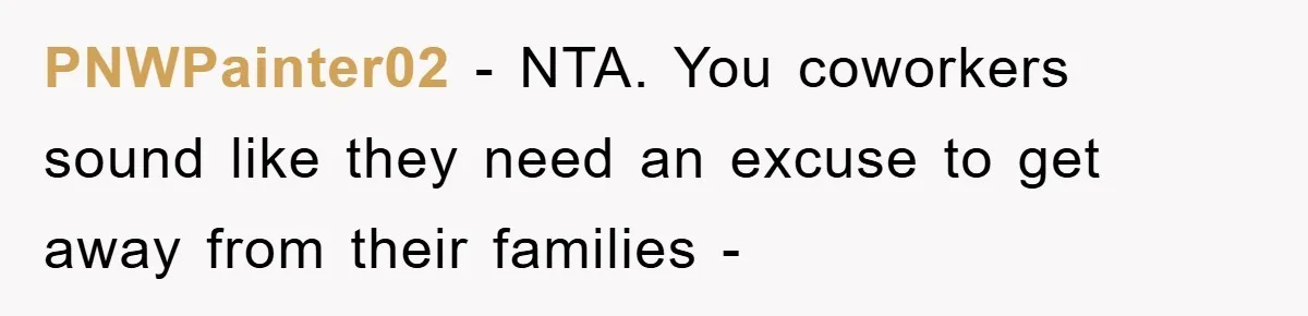 PNWPainter02 − NTA. You coworkers sound like they need an excuse to get away from their families -