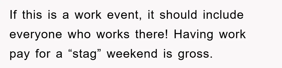 If this is a work event, it should include everyone who works there! Having work pay for a “stag” weekend is gross.