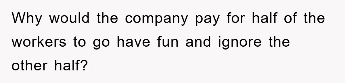 Why would the company pay for half of the workers to go have fun and ignore the other half?
