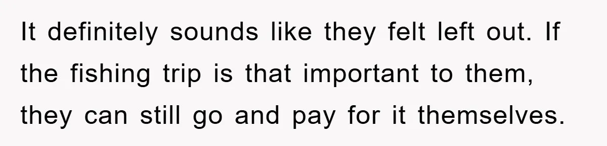 It definitely sounds like they felt left out. If the fishing trip is that important to them, they can still go and pay for it themselves.