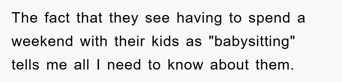 The fact that they see having to spend a weekend with their kids as "babysitting" tells me all I need to know about them.