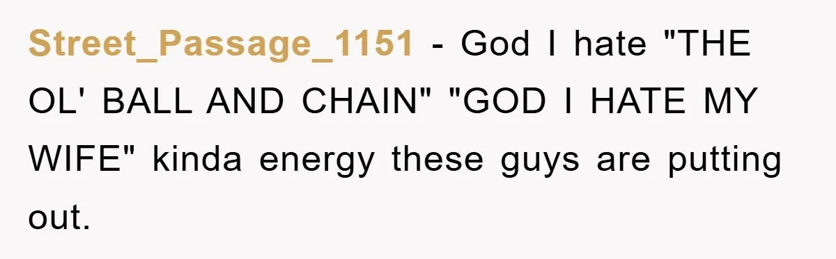 Street_Passage_1151 − God I hate "THE OL' BALL AND CHAIN" "GOD I HATE MY WIFE" kinda energy these guys are putting out.