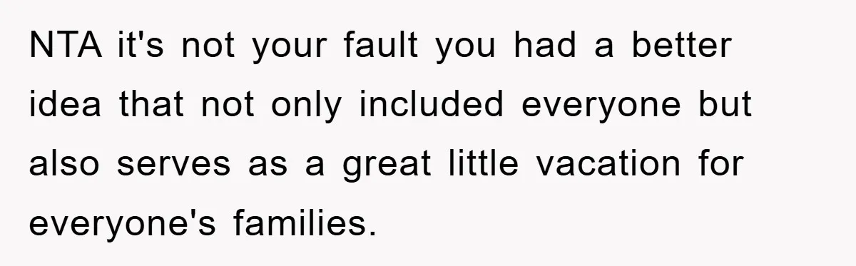 NTA it's not your fault you had a better idea that not only included everyone but also serves as a great little vacation for everyone's families.