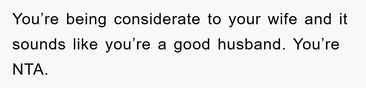 You’re being considerate to your wife and it sounds like you’re a good husband. You’re NTA.