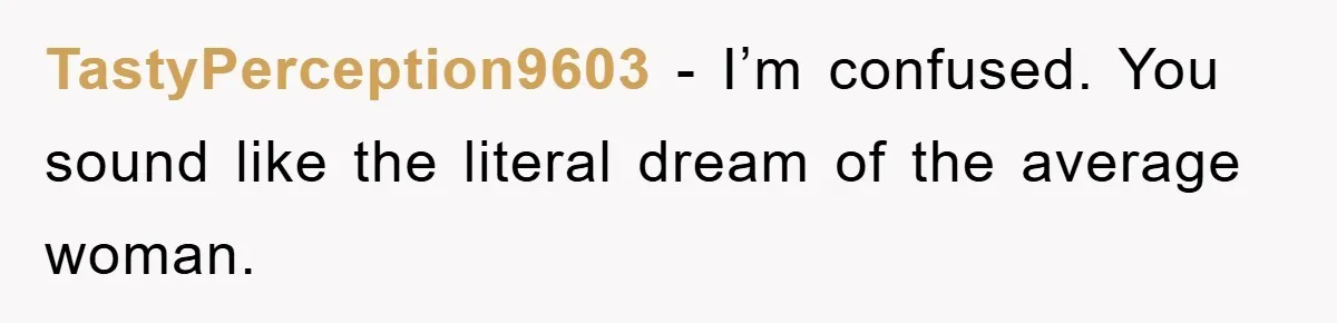 TastyPerception9603 − I’m confused. You sound like the literal dream of the average woman.