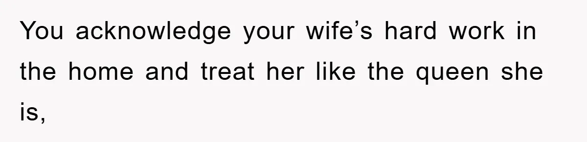 You acknowledge your wife’s hard work in the home and treat her like the queen she is,