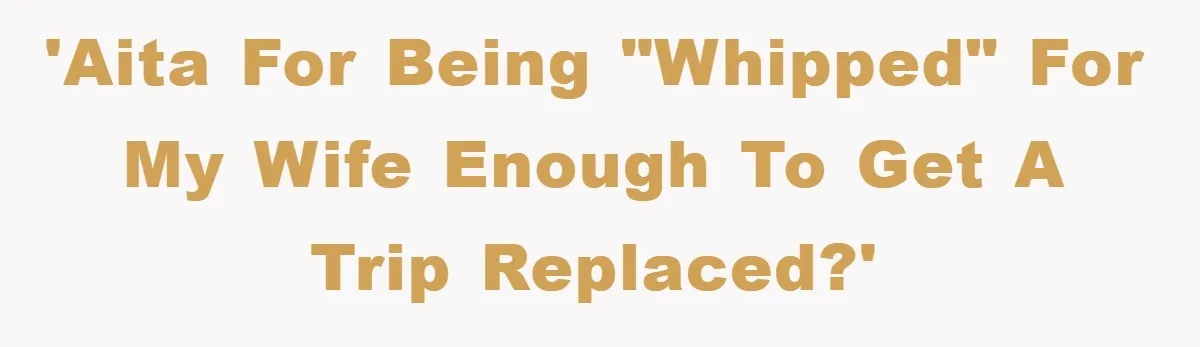 'AITA For being "whipped" for my wife enough to get a trip replaced?'