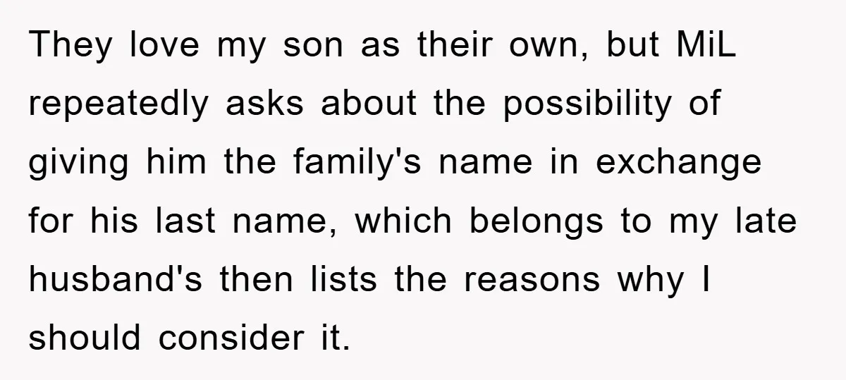 They love my son as their own, but MiL repeatedly asks about the possibility of giving him the family's name in exchange for his last name, which belongs to my...