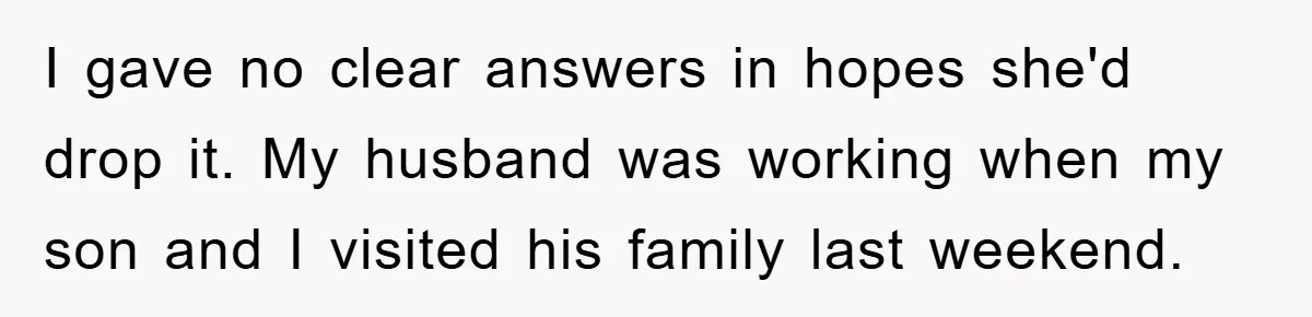 I gave no clear answers in hopes she'd drop it. My husband was working when my son and I visited his family last weekend.