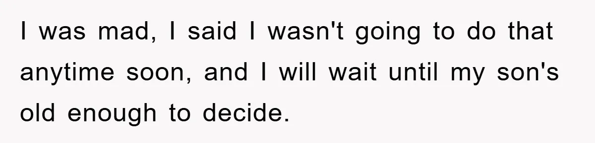 I was mad, I said I wasn't going to do that anytime soon, and I will wait until my son's old enough to decide.