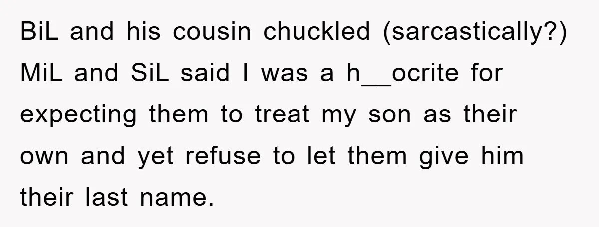BiL and his cousin chuckled (sarcastically?) MiL and SiL said I was a h__ocrite for expecting them to treat my son as their own and yet refuse to let them...