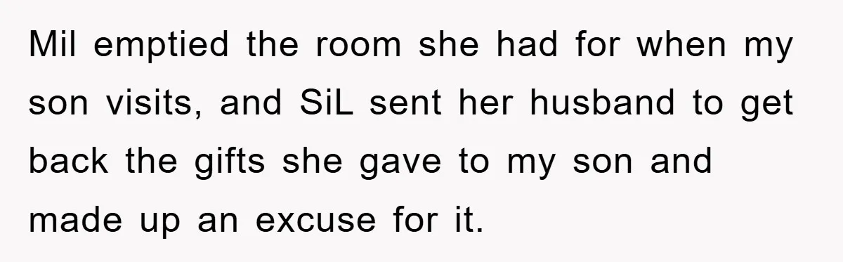 Mil emptied the room she had for when my son visits, and SiL sent her husband to get back the gifts she gave to my son and made up an...