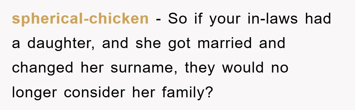spherical-chicken − So if your in-laws had a daughter, and she got married and changed her surname, they would no longer consider her family?