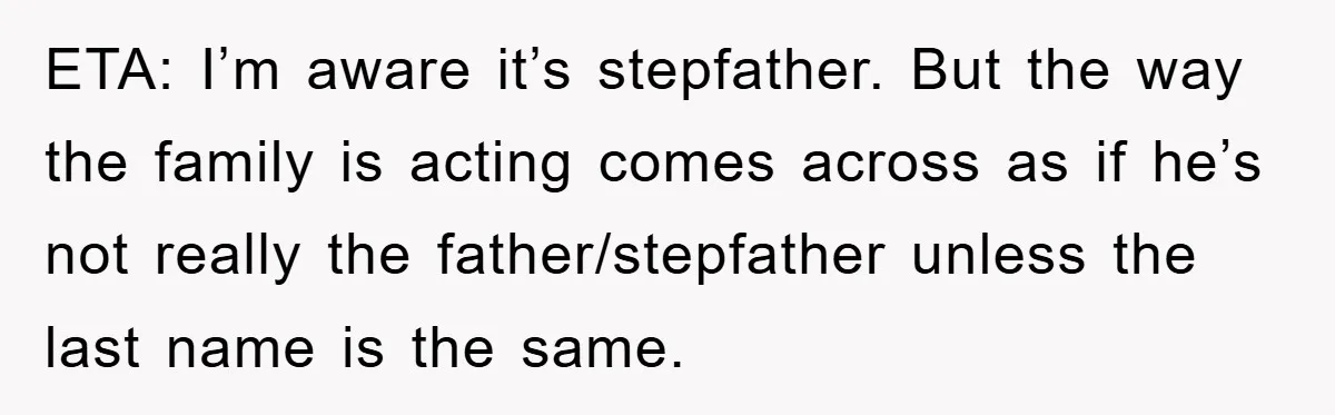 ETA: I’m aware it’s stepfather. But the way the family is acting comes across as if he’s not really the father/stepfather unless the last name is the same.