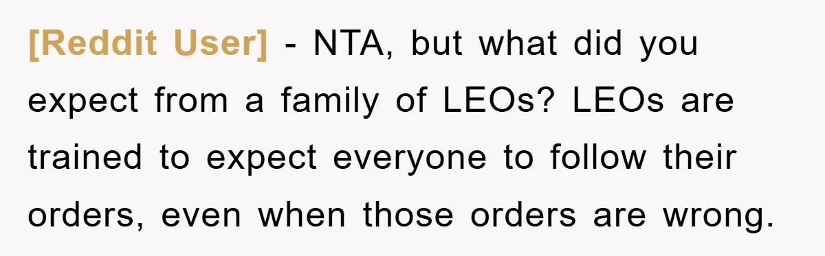 [Reddit User] − NTA, but what did you expect from a family of LEOs? LEOs are trained to expect everyone to follow their orders, even when those orders are wrong.