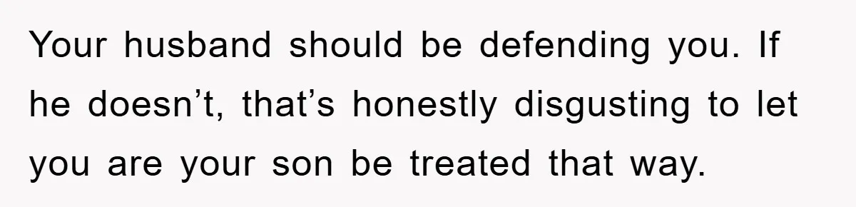 Your husband should be defending you. If he doesn’t, that’s honestly disgusting to let you are your son be treated that way.