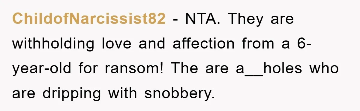 ChildofNarcissist82 − NTA. They are withholding love and affection from a 6-year-old for ransom! The are a__holes who are dripping with snobbery.