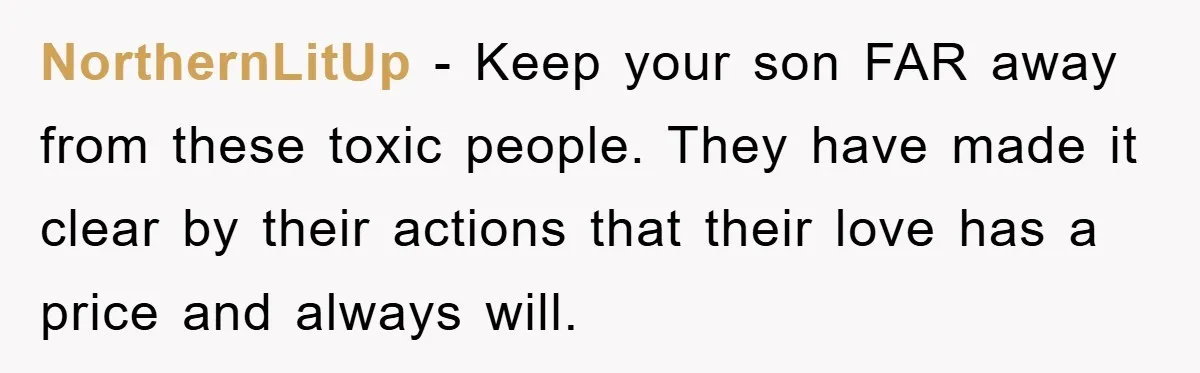 NorthernLitUp − Keep your son FAR away from these toxic people. They have made it clear by their actions that their love has a price and always will.