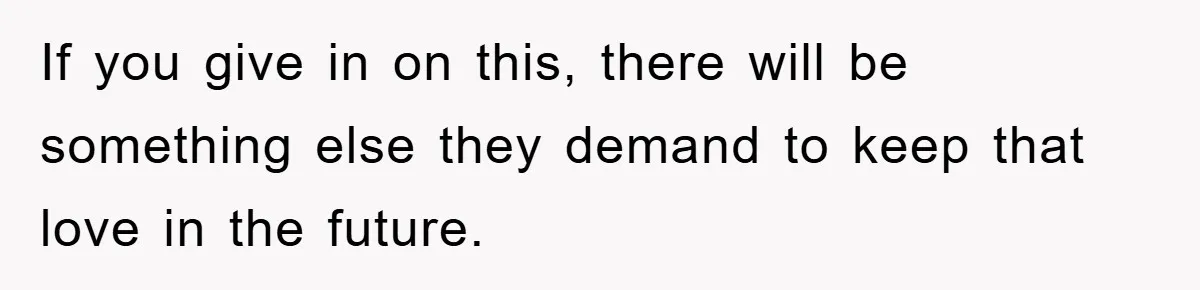 If you give in on this, there will be something else they demand to keep that love in the future.