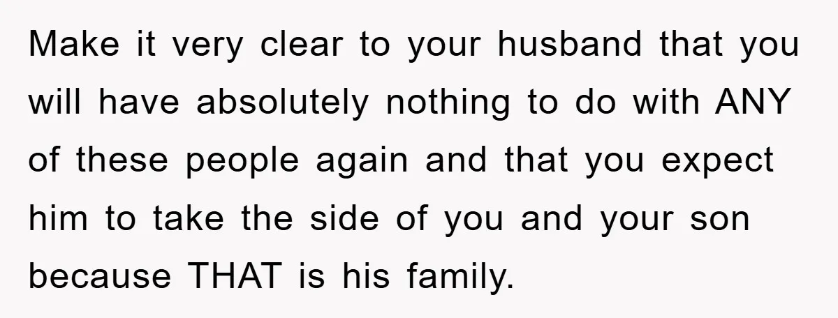 Make it very clear to your husband that you will have absolutely nothing to do with ANY of these people again and that you expect him to take the side...