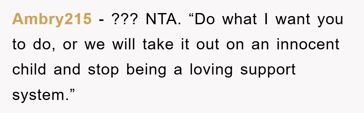 Ambry215 − ??? NTA. “Do what I want you to do, or we will take it out on an innocent child and stop being a loving support system.”