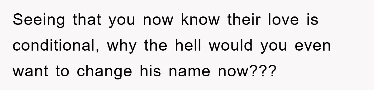Seeing that you now know their love is conditional, why the hell would you even want to change his name now???
