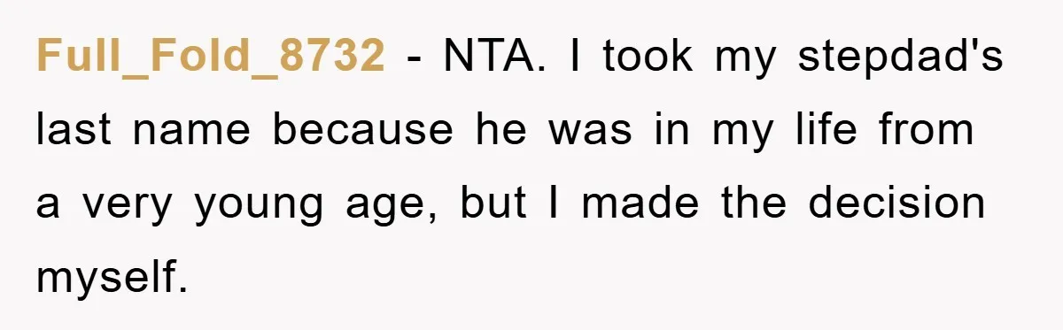 Full_Fold_8732 − NTA. I took my stepdad's last name because he was in my life from a very young age, but I made the decision myself.