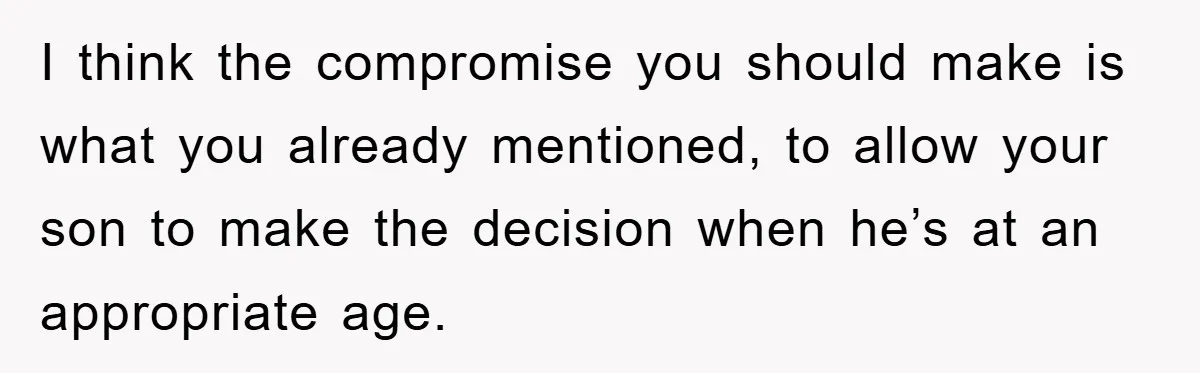 I think the compromise you should make is what you already mentioned, to allow your son to make the decision when he’s at an appropriate age.