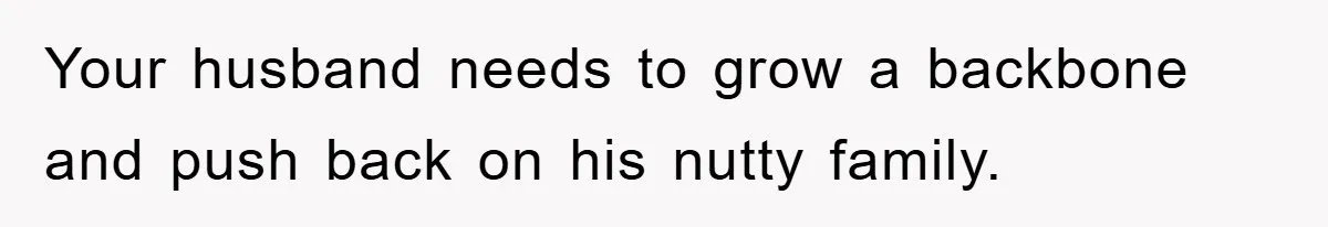 Your husband needs to grow a backbone and push back on his nutty family.