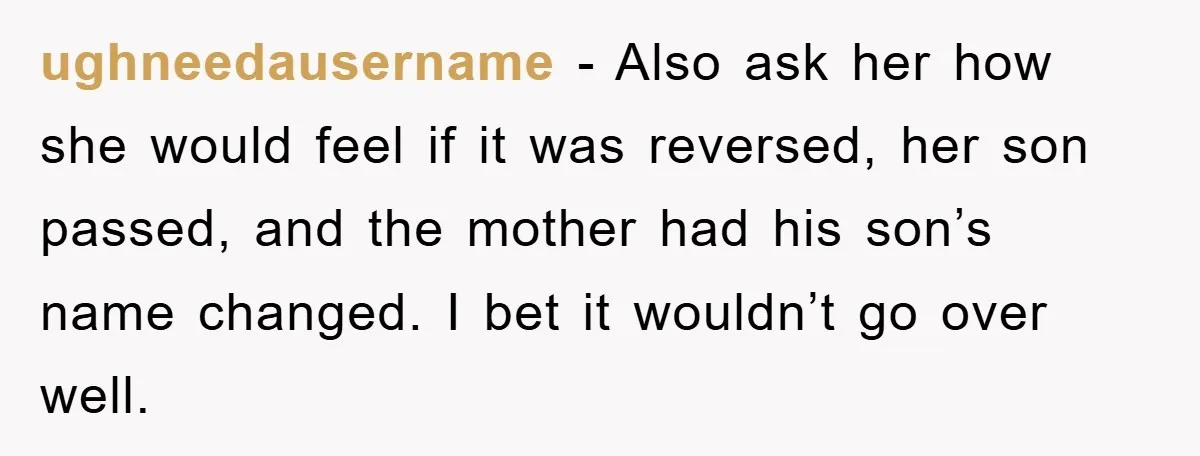 ughneedausername − Also ask her how she would feel if it was reversed, her son passed, and the mother had his son’s name changed. I bet it wouldn’t go over...