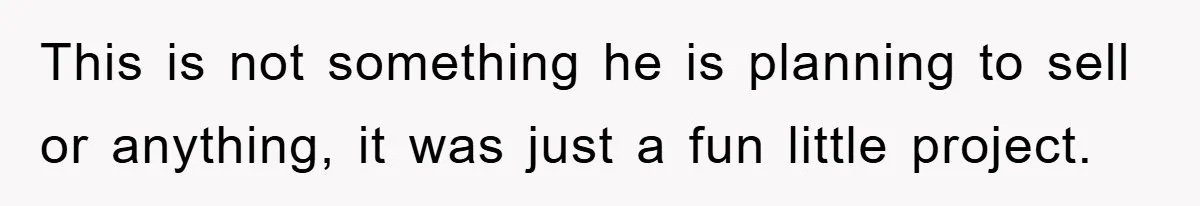 This is not something he is planning to sell or anything, it was just a fun little project.