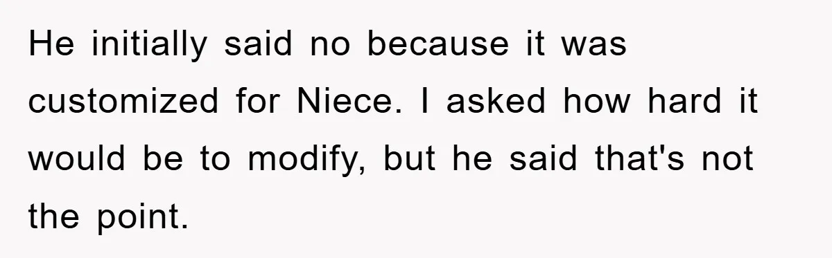 He initially said no because it was customized for Niece. I asked how hard it would be to modify, but he said that's not the point.