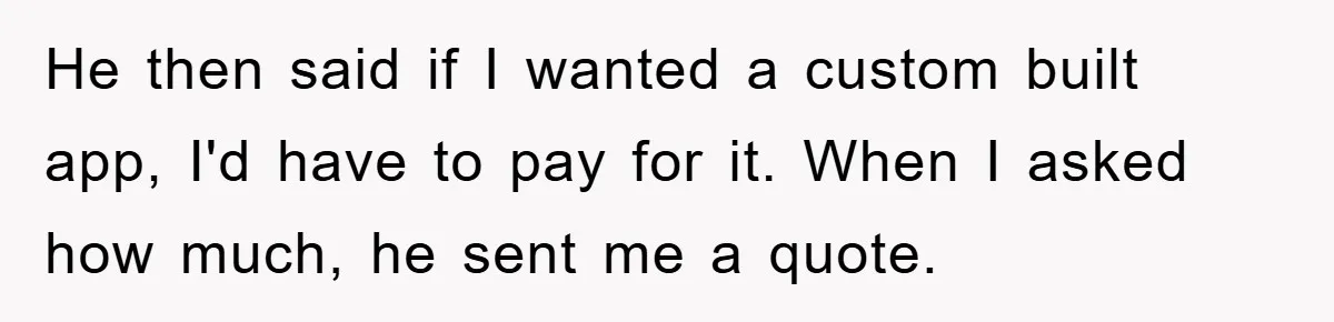 He then said if I wanted a custom built app, I'd have to pay for it. When I asked how much, he sent me a quote.