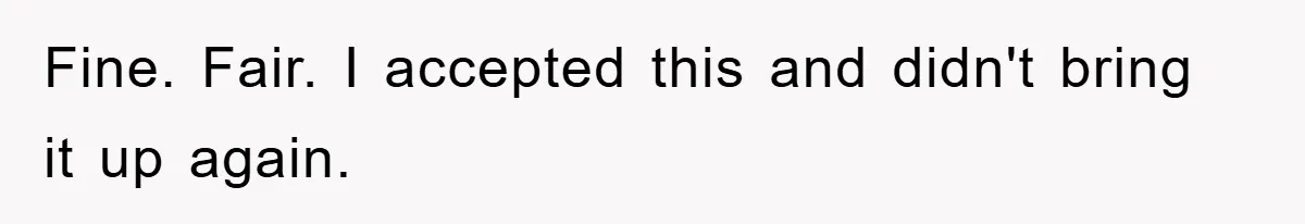 Fine. Fair. I accepted this and didn't bring it up again.