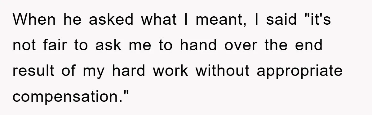 When he asked what I meant, I said "it's not fair to ask me to hand over the end result of my hard work without appropriate compensation."