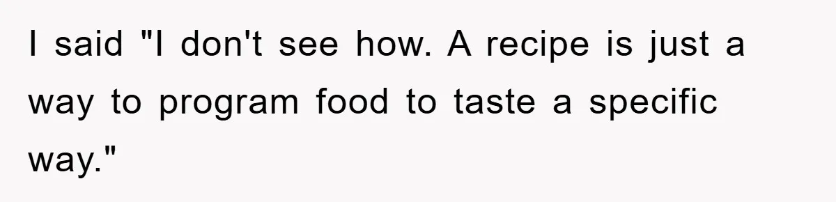 I said "I don't see how. A recipe is just a way to program food to taste a specific way."