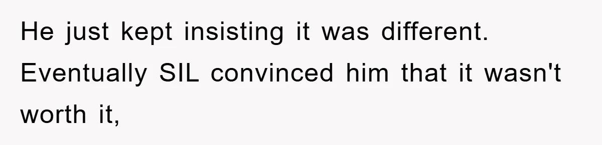 He just kept insisting it was different. Eventually SIL convinced him that it wasn't worth it,