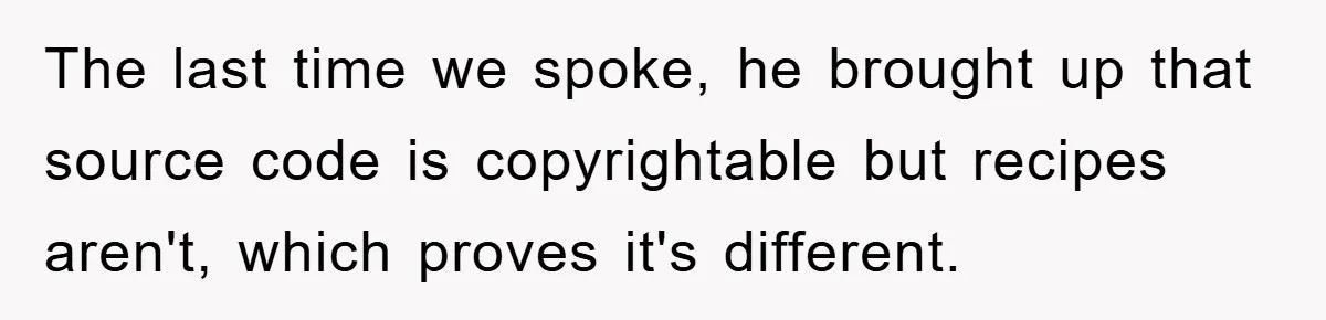 The last time we spoke, he brought up that source code is copyrightable but recipes aren't, which proves it's different.