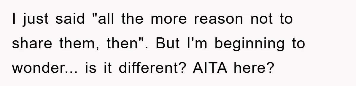 I just said "all the more reason not to share them, then". But I'm beginning to wonder... is it different? AITA here?
