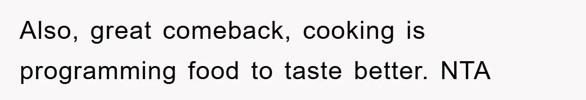 Also, great comeback, cooking is programming food to taste better. NTA