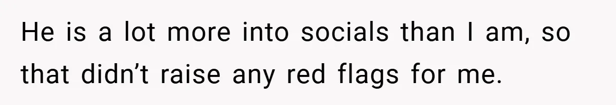 He is a lot more into socials than I am, so that didn’t raise any red flags for me.
