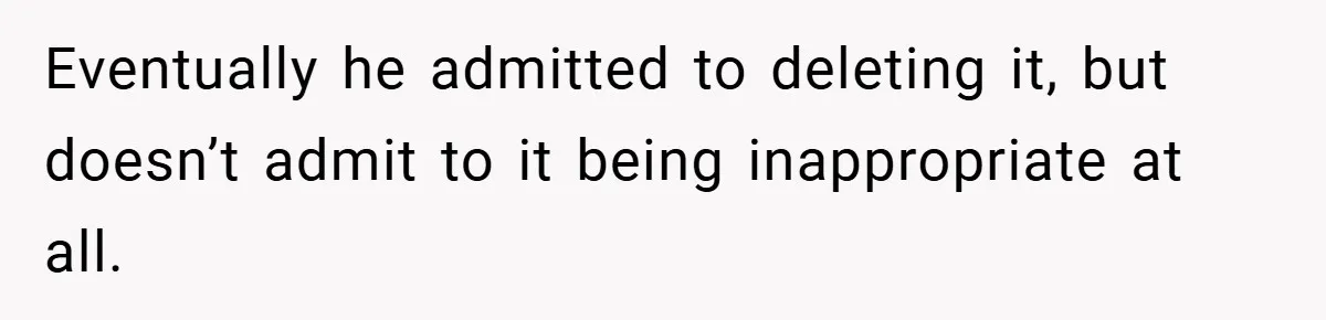 Eventually he admitted to deleting it, but doesn’t admit to it being inappropriate at all.