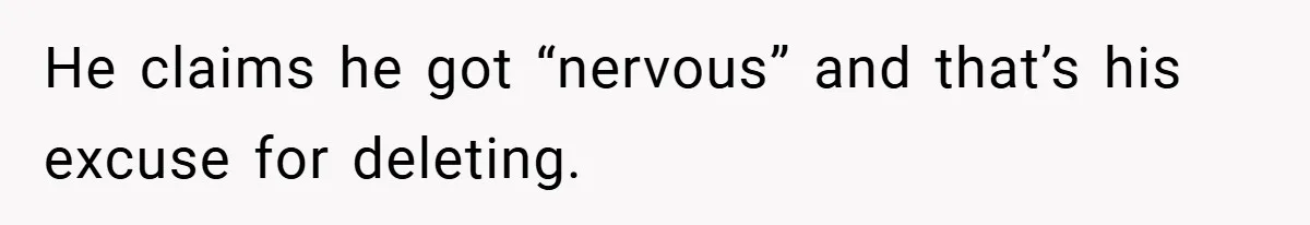 He claims he got “nervous” and that’s his excuse for deleting.