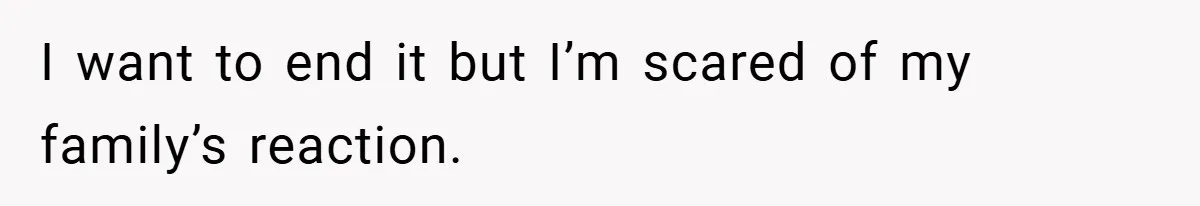 I want to end it but I’m scared of my family’s reaction.