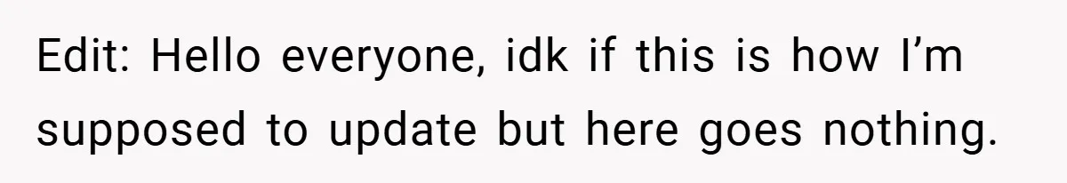 Edit: Hello everyone, idk if this is how I’m supposed to update but here goes nothing.