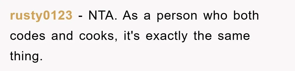 rusty0123 − NTA. As a person who both codes and cooks, it's exactly the same thing.