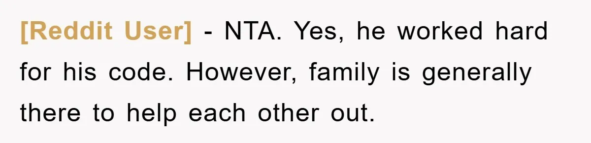 [Reddit User] − NTA. Yes, he worked hard for his code. However, family is generally there to help each other out.
