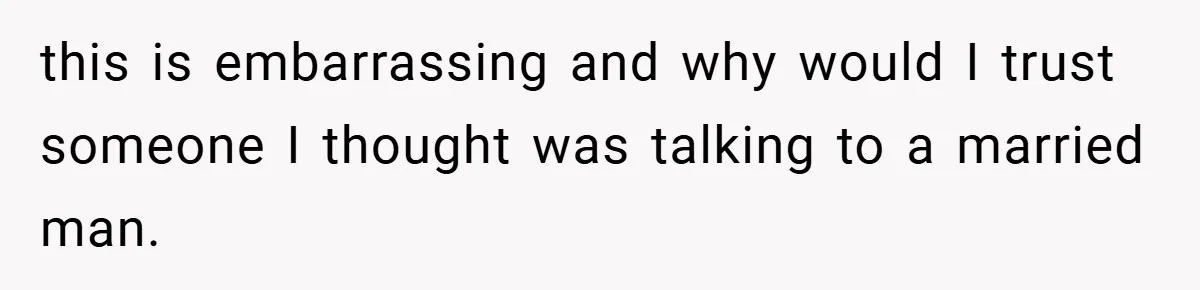 this is embarrassing and why would I trust someone I thought was talking to a married man.